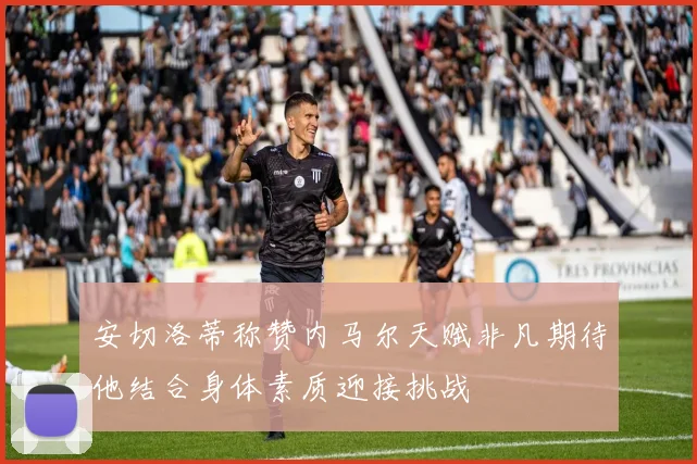 安切洛蒂称赞内马尔天赋非凡期待他结合身体素质迎接挑战