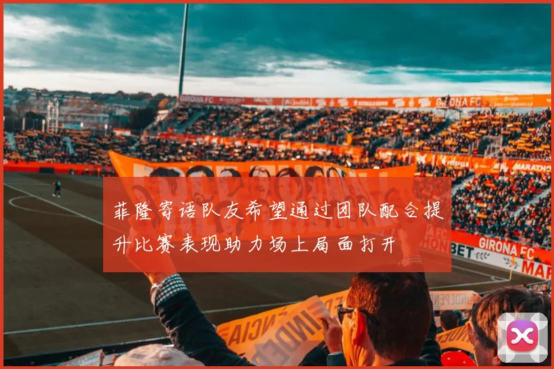 菲隆寄语队友希望通过团队配合提升比赛表现助力场上局面打开
