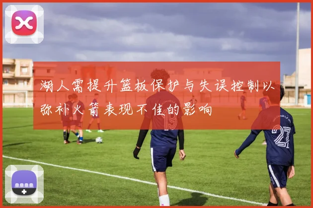 湖人需提升篮板保护与失误控制以弥补火箭表现不佳的影响