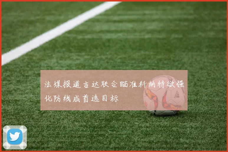 法媒报道吉达联合瞄准科纳特欲强化防线成首选目标