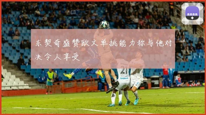 东契奇盛赞欧文单挑能力称与他对决令人享受