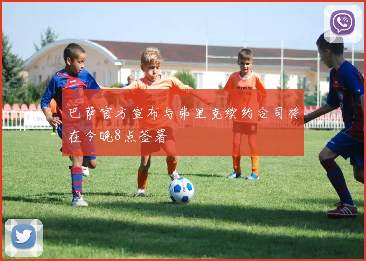 巴萨官方宣布与弗里克续约合同将在今晚8点签署