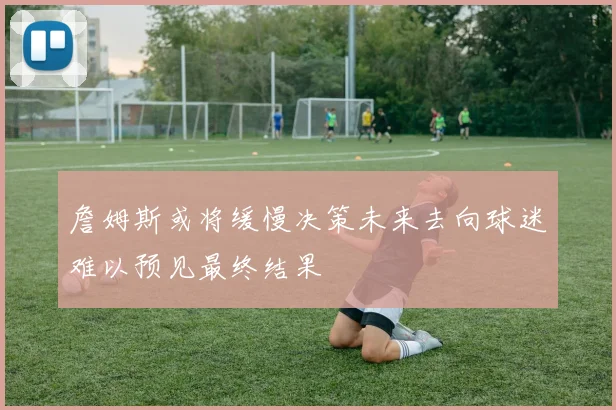 詹姆斯或将缓慢决策未来去向球迷难以预见最终结果