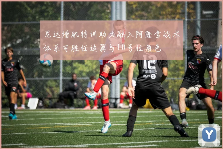 昆达增肌特训助力融入阿隆索战术体系可胜任边翼与10号位角色