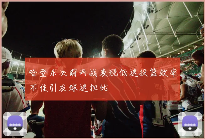 哈登东决前两战表现低迷投篮效率不佳引发球迷担忧