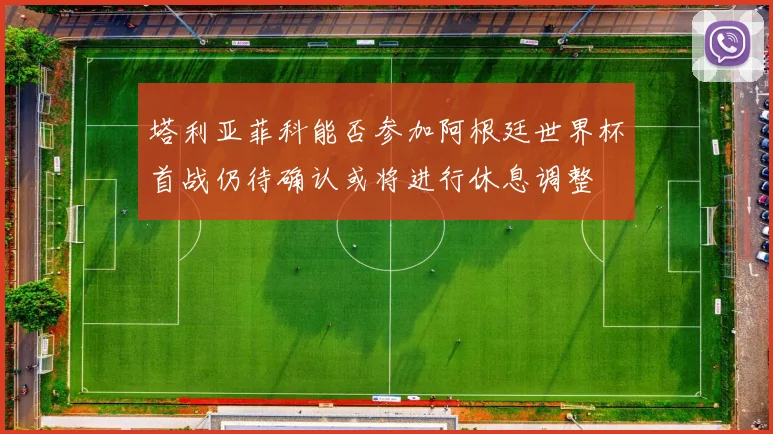 塔利亚菲科能否参加阿根廷世界杯首战仍待确认或将进行休息调整