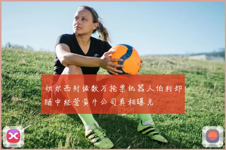 切尔西封堵数万抢票机器人伯利却暗中经营黄牛公司真相曝光
