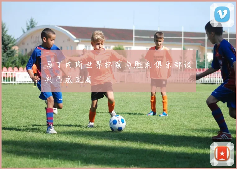 马丁内斯世界杯前与胜利俱乐部谈判已成定局