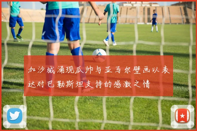 加沙城涌现瓜帅与亚马尔壁画以表达对巴勒斯坦支持的感激之情