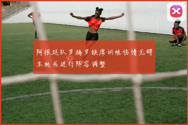 阿根廷队罗梅罗缺席训练伤情无碍末轮或进行阵容调整
