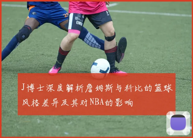 J博士深度解析詹姆斯与科比的篮球风格差异及其对NBA的影响