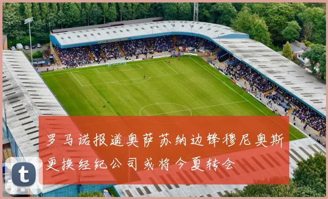 罗马诺报道奥萨苏纳边锋穆尼奥斯更换经纪公司或将今夏转会
