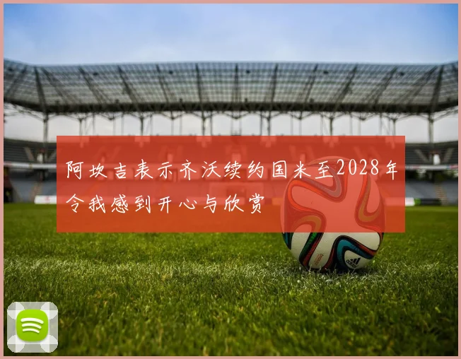 阿坎吉表示齐沃续约国米至2028年令我感到开心与欣赏