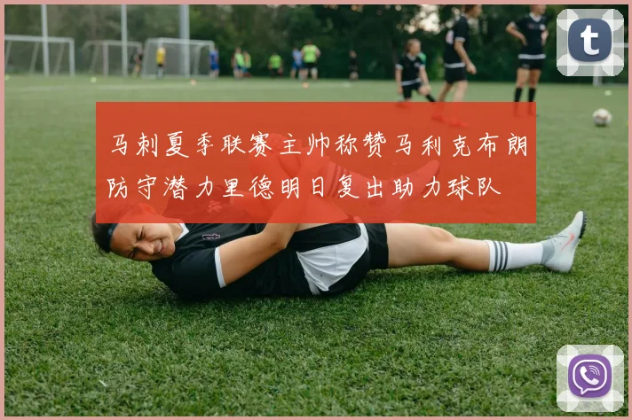 马刺夏季联赛主帅称赞马利克布朗防守潜力里德明日复出助力球队