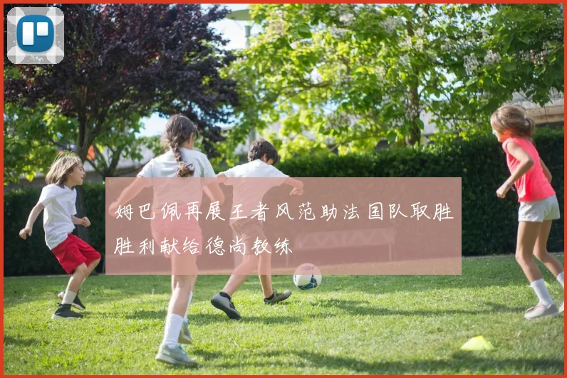 姆巴佩再展王者风范助法国队取胜胜利献给德尚教练