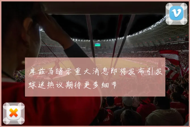 库兹马暗示重大消息即将发布引发球迷热议期待更多细节