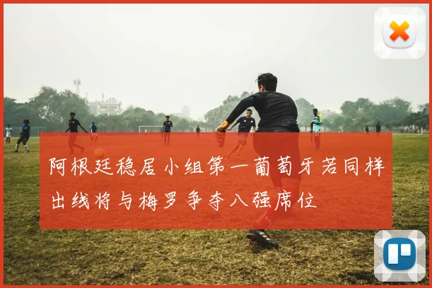 阿根廷稳居小组第一葡萄牙若同样出线将与梅罗争夺八强席位