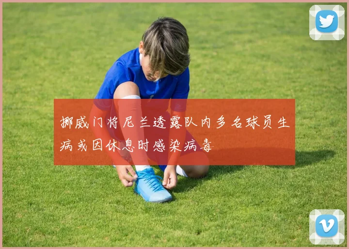 挪威门将尼兰透露队内多名球员生病或因休息时感染病毒