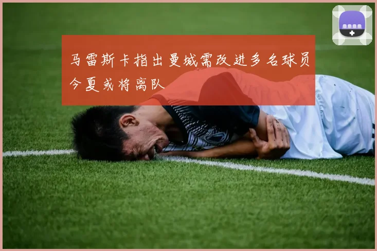 马雷斯卡指出曼城需改进多名球员今夏或将离队