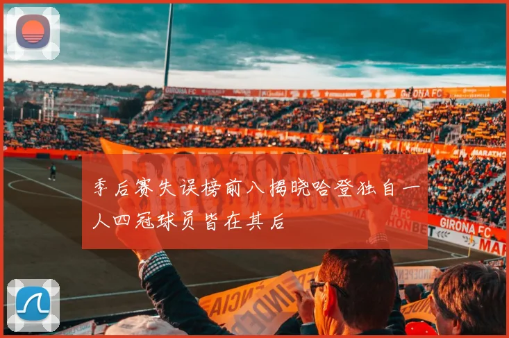 季后赛失误榜前八揭晓哈登独自一人四冠球员皆在其后