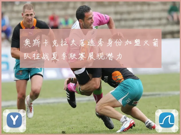 奥斯卡克拉夫落选秀身份加盟火箭队征战夏季联赛展现潜力